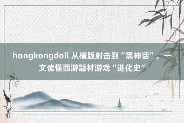 hongkongdoll 从横版射击到“黑神话”，一文读懂西游题材游戏“进化史”