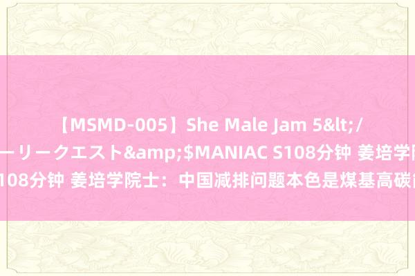 【MSMD-005】She Male Jam 5</a>2008-08-04グローリークエスト&$MANIAC S108分钟 姜培学院士：中国减排问题本色是煤基高碳能源愚弄问题