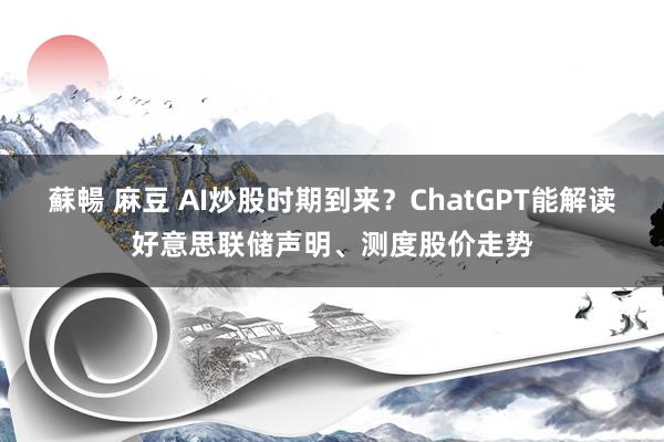 蘇暢 麻豆 AI炒股时期到来？ChatGPT能解读好意思联储声明、测度股价走势