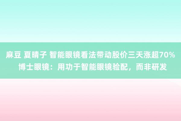 麻豆 夏晴子 智能眼镜看法带动股价三天涨超70%  博士眼镜：用功于智能眼镜验配，而非研发