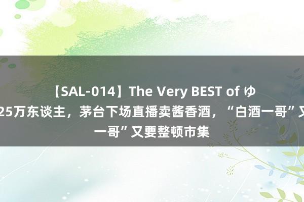 【SAL-014】The Very BEST of ゆか 照旧圈粉25万东谈主，茅台下场直播卖酱香酒，“白酒一哥”又要整顿市集