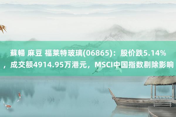 蘇暢 麻豆 福莱特玻璃(06865)：股价跌5.14%，成交额4914.95万港元，MSCI中国指数剔除影响