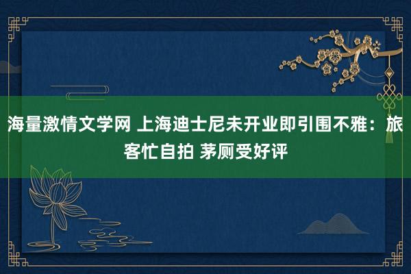 海量激情文学网 上海迪士尼未开业即引围不雅：旅客忙自拍 茅厕受好评