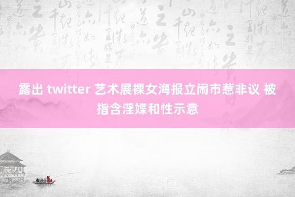 露出 twitter 艺术展裸女海报立闹市惹非议 被指含淫媟和性示意