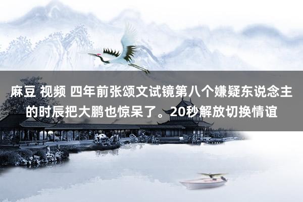 麻豆 视频 四年前张颂文试镜第八个嫌疑东说念主的时辰把大鹏也惊呆了。20秒解放切换情谊