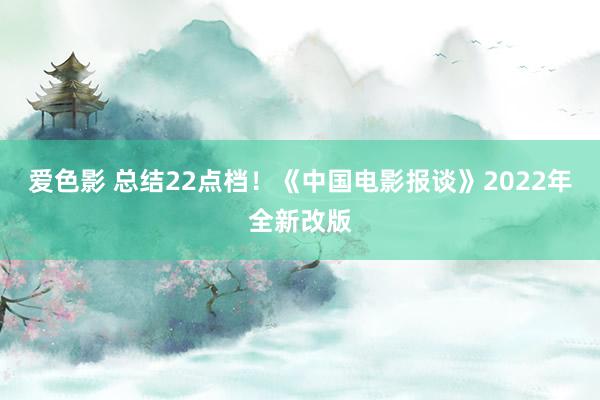 爱色影 总结22点档！《中国电影报谈》2022年全新改版