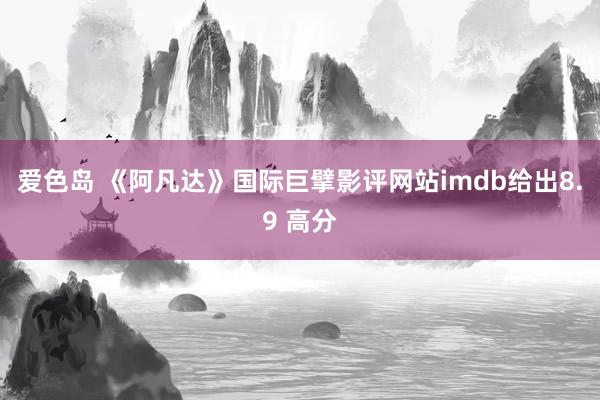 爱色岛 《阿凡达》国际巨擘影评网站imdb给出8.9 高分