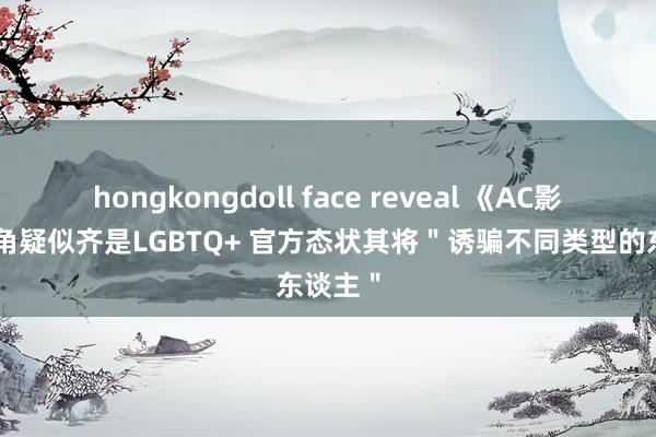 hongkongdoll face reveal 《AC影》双主角疑似齐是LGBTQ+ 官方态状其将＂诱骗不同类型的东谈主＂