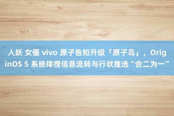 人妖 女優 vivo 原子告知升级「原子岛」，OriginOS 5 系统撑捏信息流转与行状推选“合二为一”