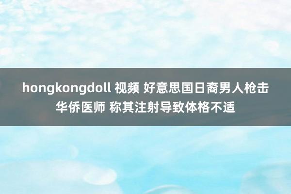 hongkongdoll 视频 好意思国日裔男人枪击华侨医师 称其注射导致体格不适