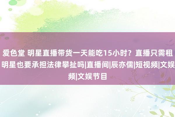 爱色堂 明星直播带货一天能吃15小时？直播只需租脸，明星也要承担法律攀扯吗|直播间|辰亦儒|短视频|文娱节目