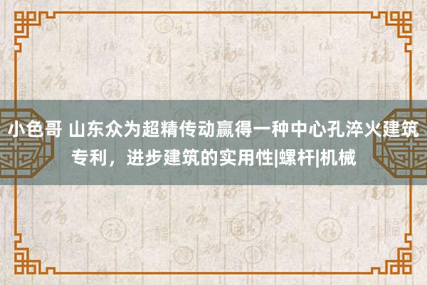 小色哥 山东众为超精传动赢得一种中心孔淬火建筑专利，进步建筑的实用性|螺杆|机械